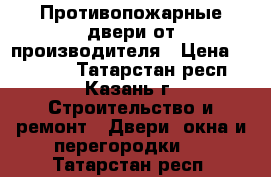 Противопожарные двери от производителя › Цена ­ 10 000 - Татарстан респ., Казань г. Строительство и ремонт » Двери, окна и перегородки   . Татарстан респ.